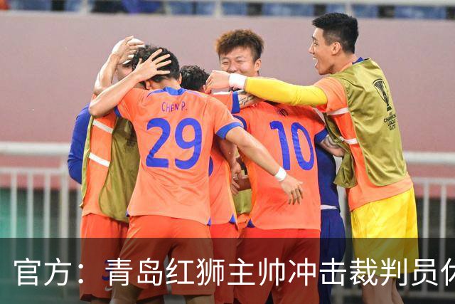官方：青岛红狮主帅冲击裁判员休息室言语威胁 禁赛10场罚款5万元